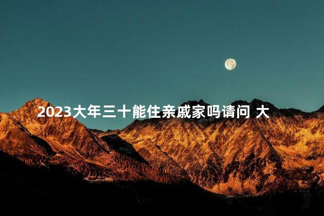 2023大年三十能住亲戚家吗请问 大年三十的禁忌与讲究